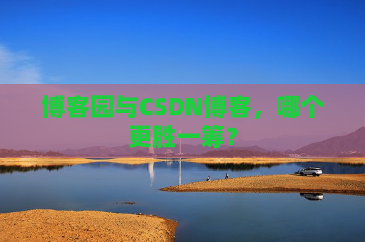 博客园与CSDN博客，哪个更胜一筹？